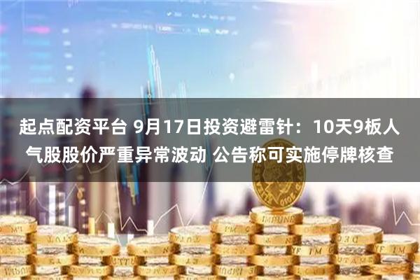 起点配资平台 9月17日投资避雷针:10天9板人气股股价严重异常波动 公告称可实施停牌核查