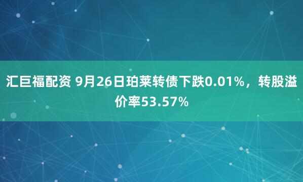 汇巨福配资 9月26日珀莱转债下跌0.01%，转股溢价率53.57%