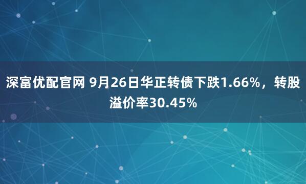 深富优配官网 9月26日华正转债下跌1.66%，转股溢价率30.45%