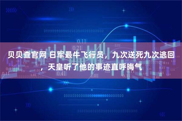 贝贝查官网 日军最牛飞行员，九次送死九次逃回，天皇听了他的事迹直呼晦气