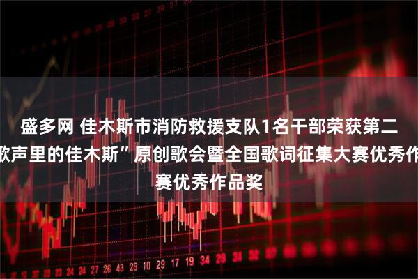 盛多网 佳木斯市消防救援支队1名干部荣获第二届“歌声里的佳木斯”原创歌会暨全国歌词征集大赛优秀作品奖