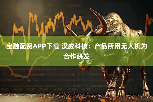 宝融配资APP下载 汉威科技：产品所用无人机为合作研发