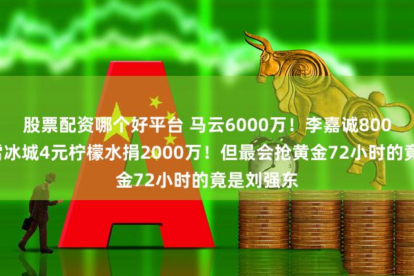 股票配资哪个好平台 马云6000万！李嘉诚8000万！蜜雪冰城4元柠檬水捐2000万！但最会抢黄金72小时的竟是刘强东