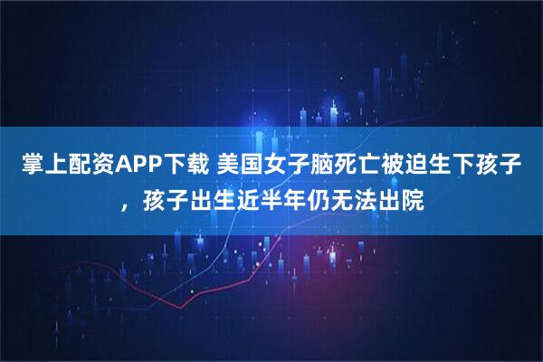 掌上配资APP下载 美国女子脑死亡被迫生下孩子,孩子出生近半年仍无法出院