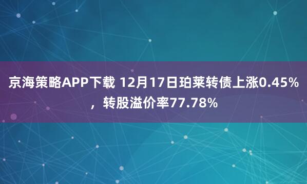 京海策略APP下载 12月17日珀莱转债上涨0.45%,转股溢价率77.78%