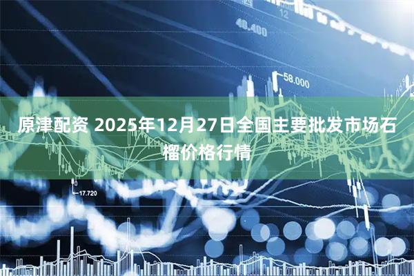 原津配资 2025年12月27日全国主要批发市场石榴价格行情