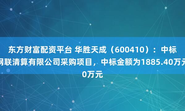 东方财富配资平台 华胜天成(600410):中标网联清算有限公司采购项目,中标金额为1885.40万元