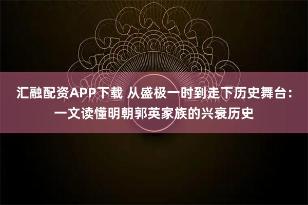 汇融配资APP下载 从盛极一时到走下历史舞台：一文读懂明朝郭英家族的兴衰历史