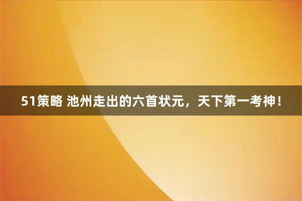51策略 池州走出的六首状元，天下第一考神！