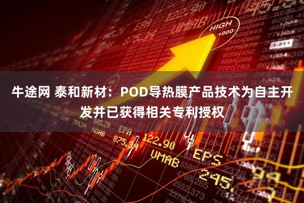 牛途网 泰和新材：POD导热膜产品技术为自主开发并已获得相关专利授权