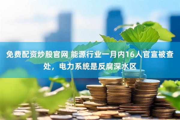免费配资炒股官网 能源行业一月内16人官宣被查处，电力系统是反腐深水区