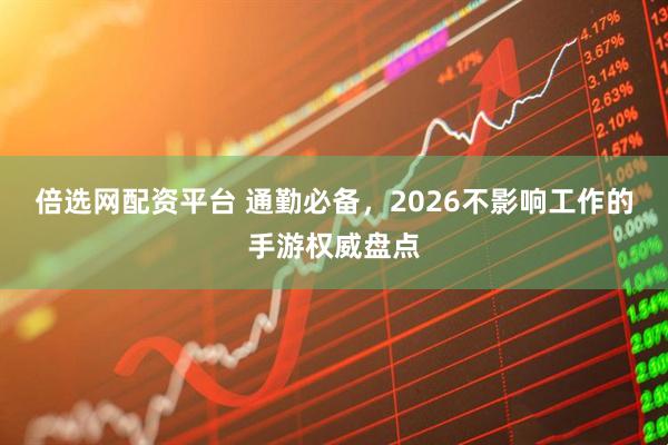 倍选网配资平台 通勤必备，2026不影响工作的手游权威盘点