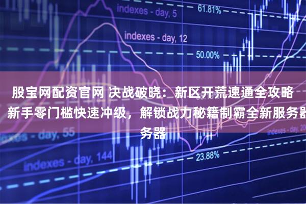 股宝网配资官网 决战破晓：新区开荒速通全攻略，新手零门槛快速冲级，解锁战力秘籍制霸全新服务器