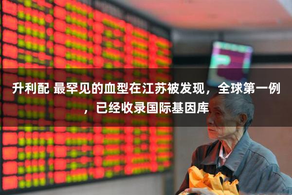 升利配 最罕见的血型在江苏被发现，全球第一例，已经收录国际基因库