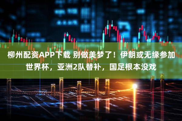 柳州配资APP下载 别做美梦了！伊朗或无缘参加世界杯，亚洲2队替补，国足根本没戏