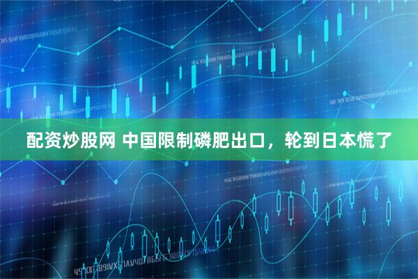 配资炒股网 中国限制磷肥出口，轮到日本慌了