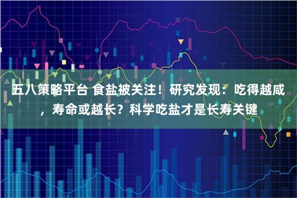五八策略平台 食盐被关注！研究发现：吃得越咸，寿命或越长？科学吃盐才是长寿关键