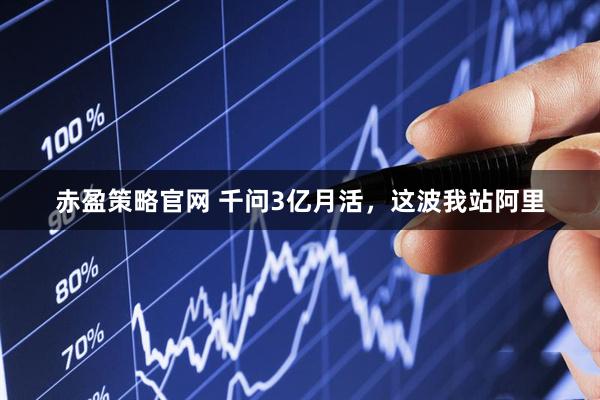赤盈策略官网 千问3亿月活,这波我站阿里