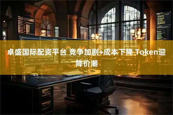 卓盛国际配资平台 竞争加剧+成本下降 Token迎降价潮