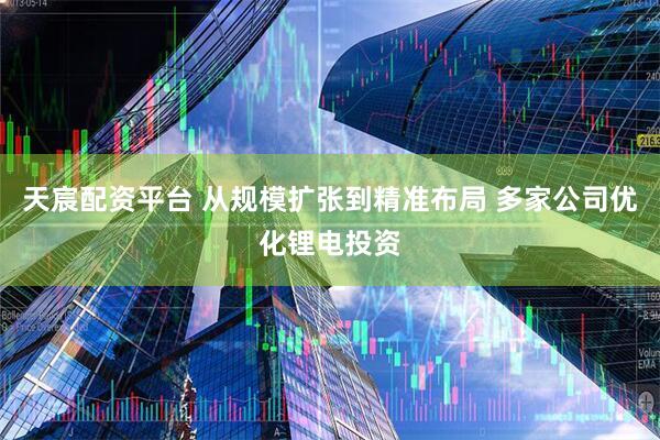 天宸配资平台 从规模扩张到精准布局 多家公司优化锂电投资