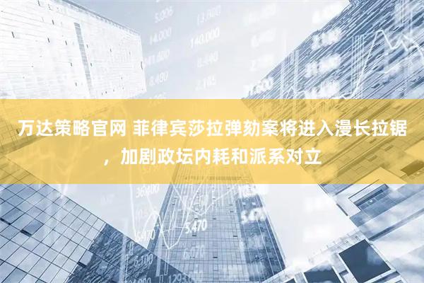 万达策略官网 菲律宾莎拉弹劾案将进入漫长拉锯，加剧政坛内耗和派系对立