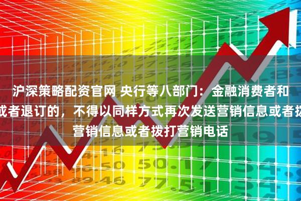 沪深策略配资官网 央行等八部门：金融消费者和投资者拒收或者退订的，不得以同样方式再次发送营销信息或者拨打营销电话