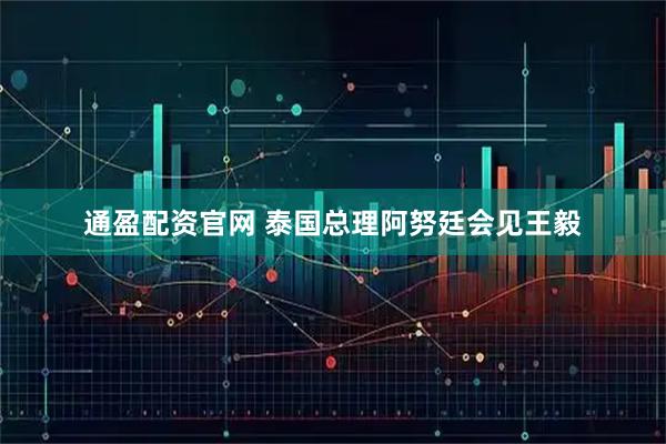 通盈配资官网 泰国总理阿努廷会见王毅