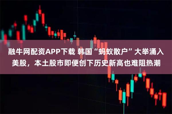 融牛网配资APP下载 韩国“蚂蚁散户”大举涌入美股，本土股市即便创下历史新高也难阻热潮